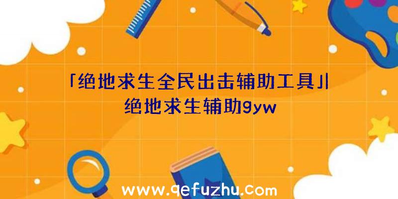 「绝地求生全民出击辅助工具」|绝地求生辅助gyw